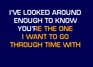 I'VE LOOKED AROUND
ENOUGH TO KNOW
YOURE THE ONE
I WANT TO GO
THROUGH TIME WTH