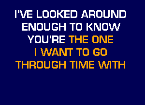 I'VE LOOKED AROUND
ENOUGH TO KNOW
YOURE THE ONE
I WANT TO GO
THROUGH TIME WITH