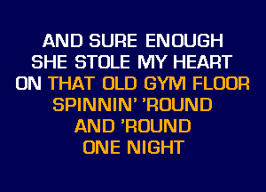 AND SURE ENOUGH
SHE STOLE MY HEART
ON THAT OLD GYM FLOUR
SPINNIN' 'ROUND
AND 'ROUND
ONE NIGHT