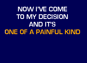 NOW I'VE COME
TO MY DECISION
AND ITS

ONE OF A PAINFUL KIND
