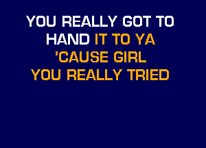 YOU REALLY GOT TO
HAND IT TO YA
'CAUSE GIRL
YOU REALLY TRIED