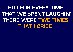 BUT FOR EVERY TIME
THAT WE SPENT LAUGHIN'
THERE WERE TWO TIMES

THAT I CRIED