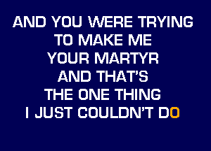AND YOU WERE TRYING
TO MAKE ME
YOUR MARTYR
AND THAT'S
THE ONE THING
I JUST COULDN'T DO