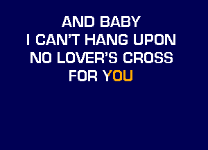AND BABY
I CAN'T HANG UPON
N0 LOVER'S CROSS

FOR YOU
