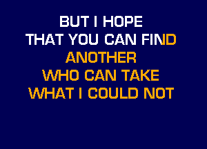 BUT I HOPE
THAT YOU CAN FIND
ANOTHER

VUHO CAN TAKE
WHAT I COULD NOT