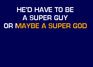 HE'D HAVE TO BE
A SUPER GUY
0R MAYBE A SUPER GOD