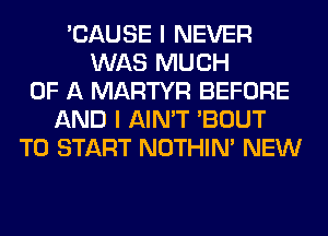'CAUSE I NEVER
WAS MUCH
OF A MARTYR BEFORE
AND I AIN'T 'BOUT
TO START NOTHIN' NEW