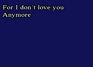 For I don't love you
Anymore