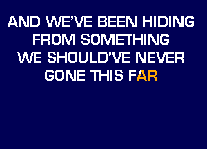 AND WE'VE BEEN HIDING
FROM SOMETHING
WE SHOULD'VE NEVER
GONE THIS FAR