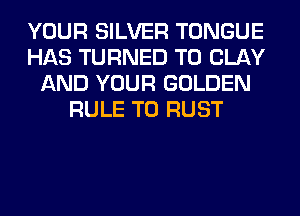 YOUR SILVER TONGUE
HAS TURNED T0 CLAY
AND YOUR GOLDEN
RULE T0 RUST