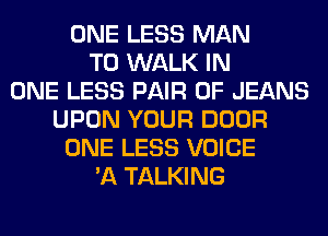 ONE LESS MAN
T0 WALK IN
ONE LESS PAIR OF JEANS
UPON YOUR DOOR
ONE LESS VOICE
'A TALKING