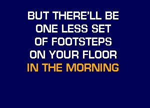 BUT THERE'LL BE
ONE LESS SET
OF FOOTSTEPS

ON YOUR FLOOR

IN THE MORNING

g