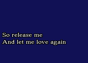 So release me
And let me love again