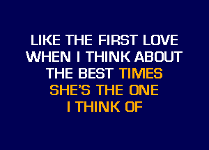 LIKE THE FIRST LOVE
WHEN I THINK ABOUT
THE BEST TIMES
SHE'S THE ONE
I THINK OF