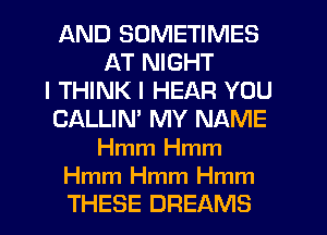 AND SOMETIMES
AT NIGHT
I THINK I HEAR YOU
CALLIM MY NAME
Hmm Hmm

Hmm Hmm Hmm
THESE DREAMS