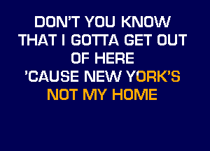 DON'T YOU KNOW
THAT I GOTTA GET OUT
OF HERE
'CAUSE NEW YORK'S
NOT MY HOME
