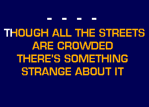 THOUGH ALL THE STREETS
ARE CROWDED
THERE'S SOMETHING
STRANGE ABOUT IT