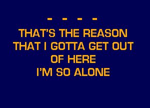 THAT'S THE REASON
THAT I GOTTA GET OUT
OF HERE
I'M SO ALONE