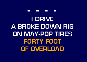 I DRIVE
A BROKE-DOWN RIG
0N MAY-POP TIRES
FORTY FOOT
0F OVERLOAD