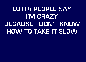 LOTI'A PEOPLE SAY
I'M CRAZY
BECAUSE I DON'T KNOW
HOW TO TAKE IT SLOW
