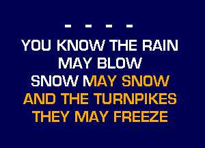 YOU KNOW THE RAIN
MAY BLOW
SNOW MAY SNOW
AND THE TURNPIKES
THEY MAY FREEZE