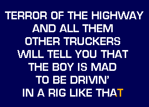 TERROR OF THE HIGHWAY
AND ALL THEM
OTHER TRUCKERS
WILL TELL YOU THAT
THE BOY IS MAD
TO BE DRIVIM
IN A RIG LIKE THAT