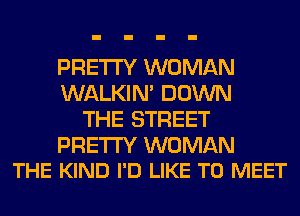 PRETTY WOMAN
WALKIM DOWN
THE STREET

PRETTY WOMAN
THE KIND I'D LIKE TO MEET