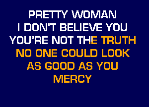 PRETTY WOMAN
I DON'T BELIEVE YOU
YOU'RE NOT THE TRUTH
NO ONE COULD LOOK
AS GOOD AS YOU
MERCY