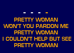 PRETTY WOMAN
WON'T YOU PARDON ME
PRETTY WOMAN
I COULDN'T HELP BUT SEE
PRETTY WOMAN