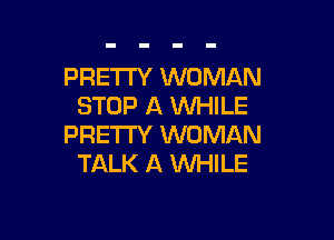 PRETTY WOMAN
STOP A WHILE

PRETTY WOMAN
TALK A WHILE