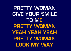 PRETTY WOMAN
GIVE YOUR SMILE
TO ME
PRETTY WOMAN
YEAH YEAH YEAH
PRETTY WOMAN

LOOK MY WAY I