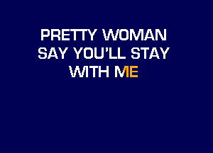 PRETTY WOMAN
SAY YOU'LL STAY
WITH ME