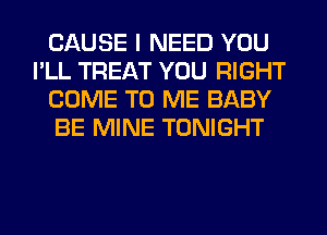CAUSE I NEED YOU
I'LL TREAT YOU RIGHT
COME TO ME BABY
BE MINE TONIGHT