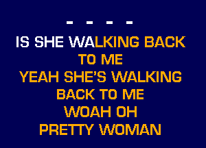 IS SHE WALKING BACK
TO ME

YEAH SHE'S WALKING
BACK TO ME

WOAH 0H
PRETTY WOMAN