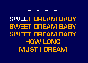 SWEET DREAM BABY
SWEET DREAM BABY
SWEET DREAM BABY
HOW LONG
MUST I DREAM