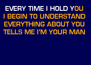 EVERY TIME I HOLD YOU
I BEGIN TO UNDERSTAND
EVERYTHING ABOUT YOU
TELLS ME I'M YOUR MAN