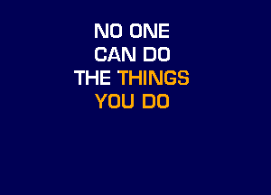 NO ONE
CAN DO
THE THINGS

YOU DO
