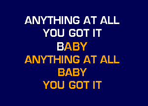 ANYTHING AT ALL
YOU GOT IT

BABY

ANYTHING AT ALL
BABY
YOU GOT IT