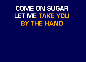 COME ON SUGAR
LET ME TAKE YOU
BY THE HAND