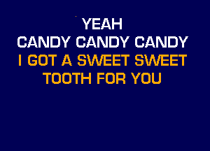 . YEAH
CANDY CANDY CANDY
I GOT A SWEET SWEET
TOOTH FOR YOU