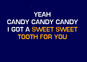 YEAH
CANDY CANDY CANDY
I GOT A SWEET SWEET
TOOTH FOR YOU