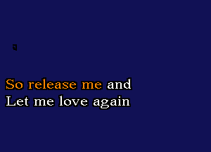 So release me and
Let me love again