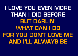 I LOVE YOU EVEN MORE
THAN I DID BEFORE
BUT DARLIN'
INHAT CAN I DO
FOR YOU DON'T LOVE ME
AND I'LL ALWAYS BE