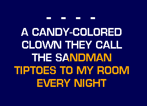 A CANDY-COLORED
CLOWN THEY CALL
THE SANDMAN
TIPTOES TO MY ROOM
EVERY NIGHT