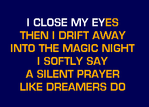 I CLOSE MY EYES
THEN I DRIFT AWAY
INTO THE MAGIC NIGHT
I SOFTLY SAY
A SILENT PRAYER
LIKE DREAMERS DO