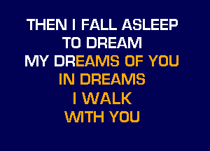 THEN I FALL ASLEEP
T0 DREAM

MY DREAMS OF YOU
IN DREAMS

l WALK
WTH YOU