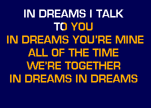IN DREAMS I TALK
TO YOU
IN DREAMS YOU'RE MINE
ALL OF THE TIME
WERE TOGETHER
IN DREAMS IN DREAMS