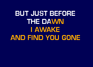 BUT JUST BEFORE
THE DAWN
l AWAKE

AND FIND YOU GONE