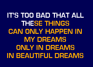 ITS T00 BAD THAT ALL
THESE THINGS
CAN ONLY HAPPEN IN
MY DREAMS
ONLY IN DREAMS
IN BEAUTIFUL DREAMS