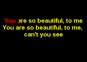 You are so beautiful, to me
You are so beautiful, to me,

can't you see